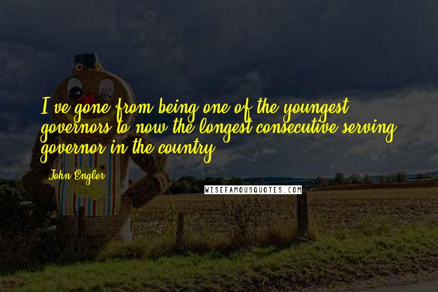 John Engler Quotes: I've gone from being one of the youngest governors to now the longest consecutive serving governor in the country.