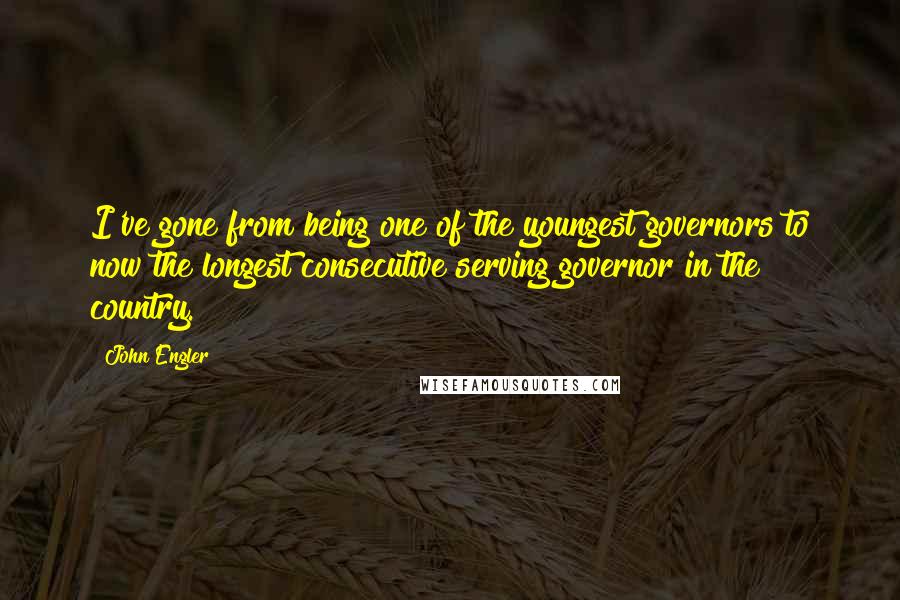 John Engler Quotes: I've gone from being one of the youngest governors to now the longest consecutive serving governor in the country.