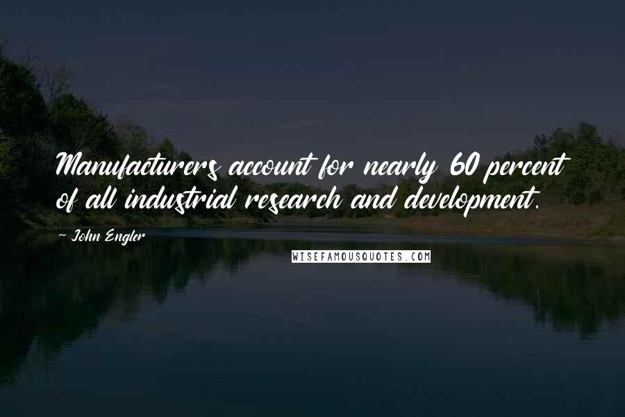 John Engler Quotes: Manufacturers account for nearly 60 percent of all industrial research and development.