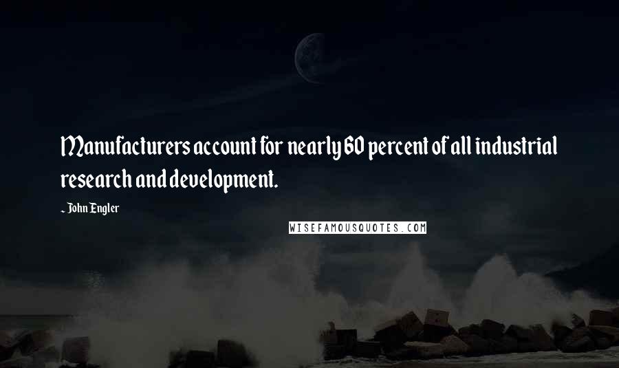 John Engler Quotes: Manufacturers account for nearly 60 percent of all industrial research and development.