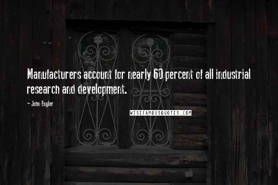 John Engler Quotes: Manufacturers account for nearly 60 percent of all industrial research and development.