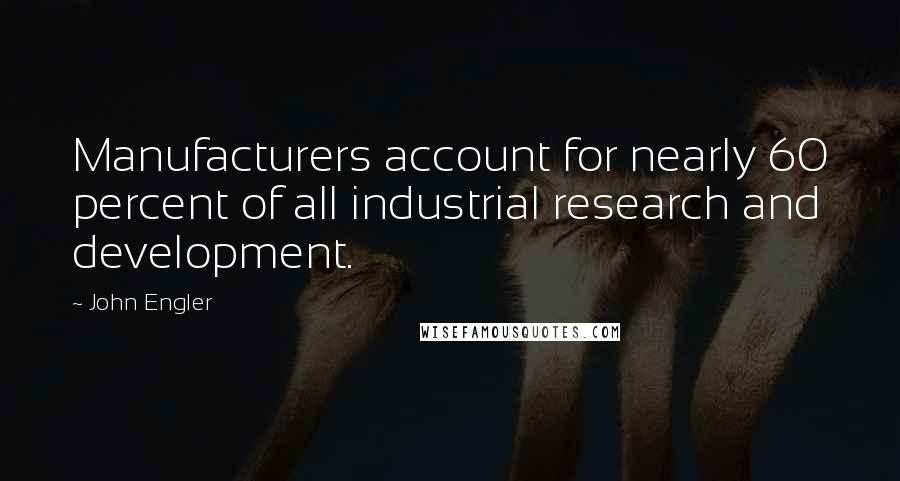 John Engler Quotes: Manufacturers account for nearly 60 percent of all industrial research and development.