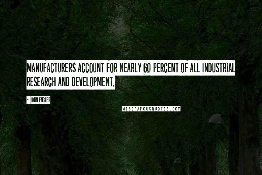 John Engler Quotes: Manufacturers account for nearly 60 percent of all industrial research and development.