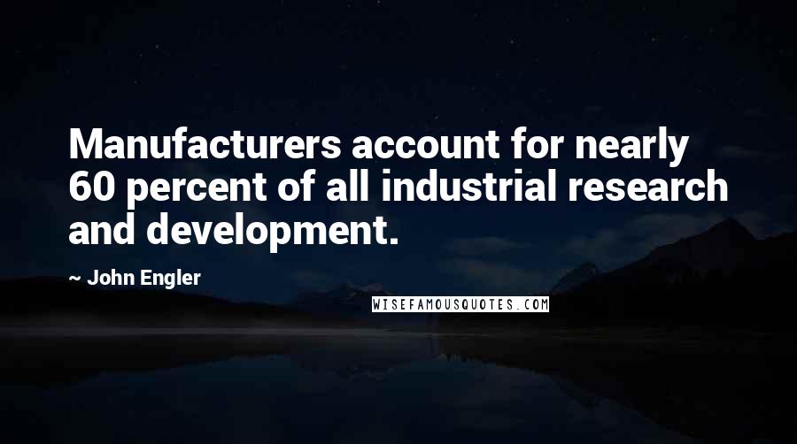 John Engler Quotes: Manufacturers account for nearly 60 percent of all industrial research and development.