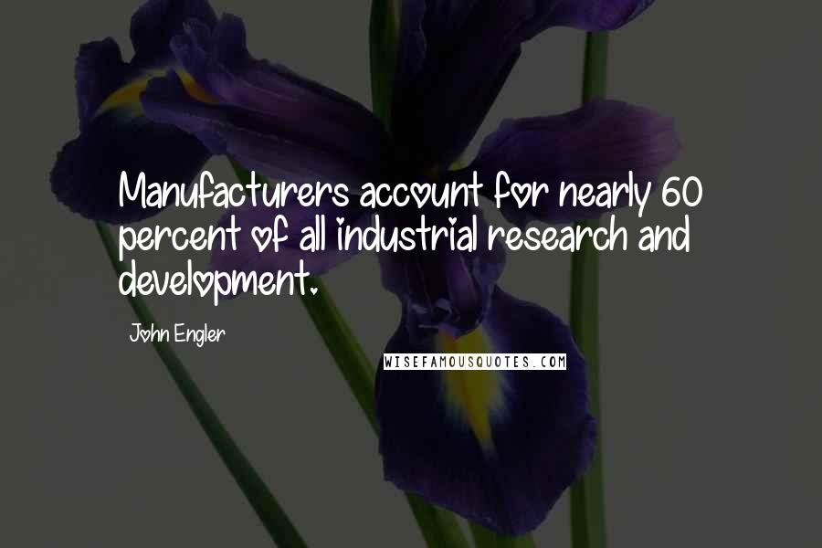 John Engler Quotes: Manufacturers account for nearly 60 percent of all industrial research and development.