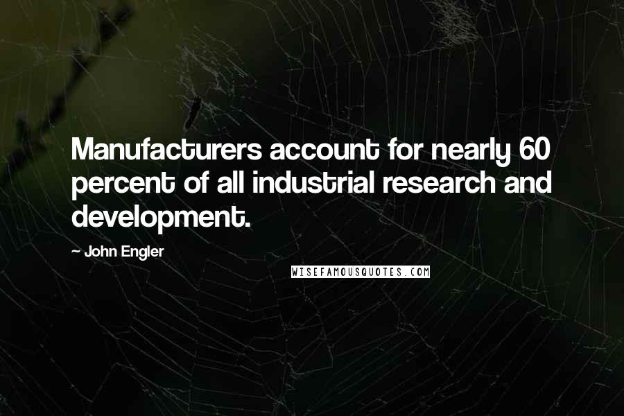 John Engler Quotes: Manufacturers account for nearly 60 percent of all industrial research and development.