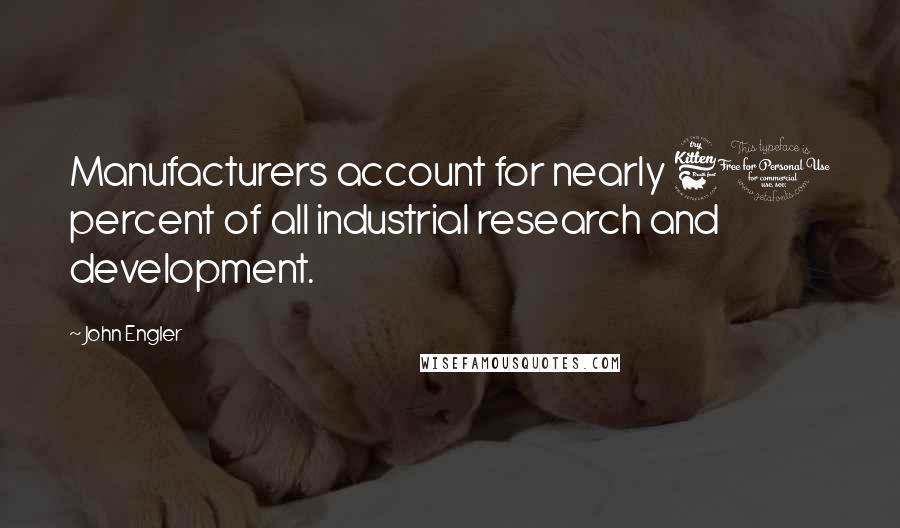 John Engler Quotes: Manufacturers account for nearly 60 percent of all industrial research and development.
