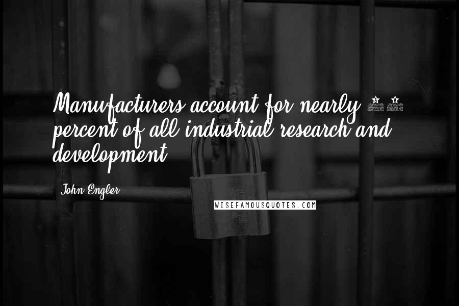 John Engler Quotes: Manufacturers account for nearly 60 percent of all industrial research and development.