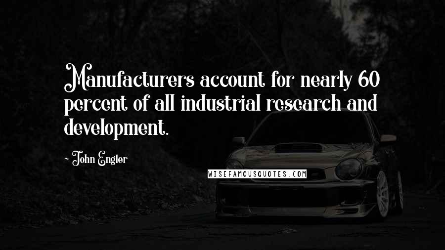 John Engler Quotes: Manufacturers account for nearly 60 percent of all industrial research and development.