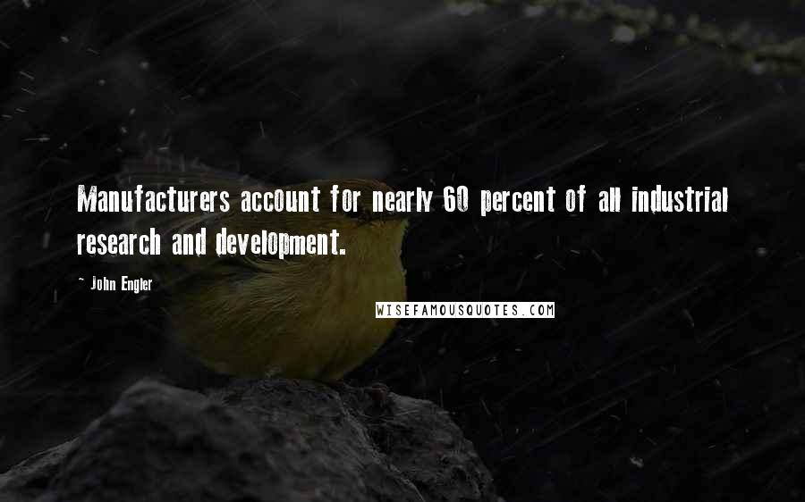 John Engler Quotes: Manufacturers account for nearly 60 percent of all industrial research and development.
