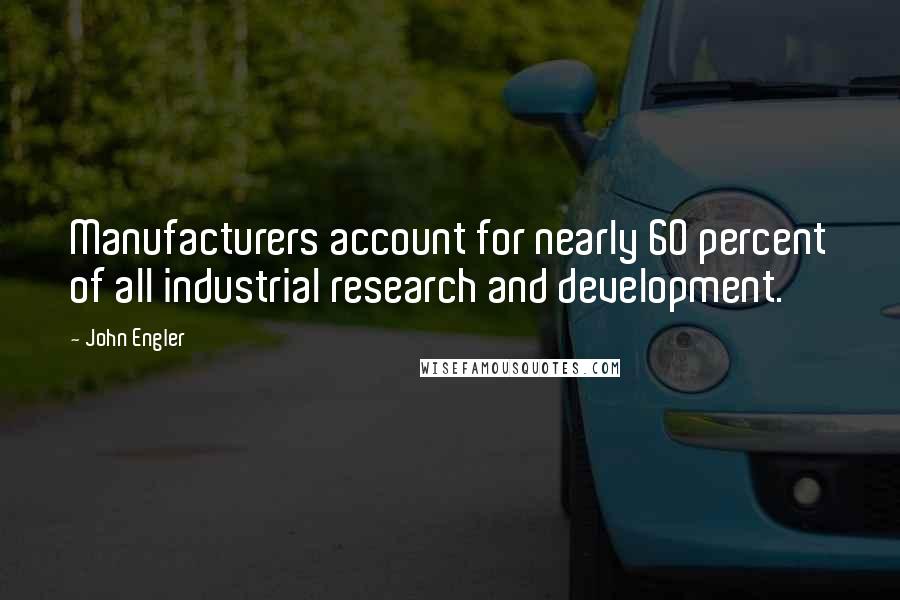 John Engler Quotes: Manufacturers account for nearly 60 percent of all industrial research and development.
