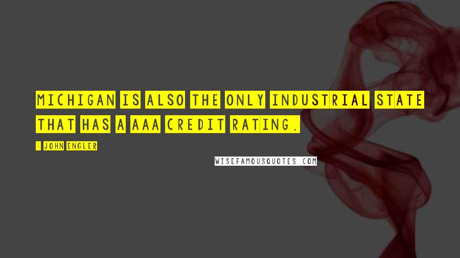 John Engler Quotes: Michigan is also the only industrial state that has a AAA credit rating.