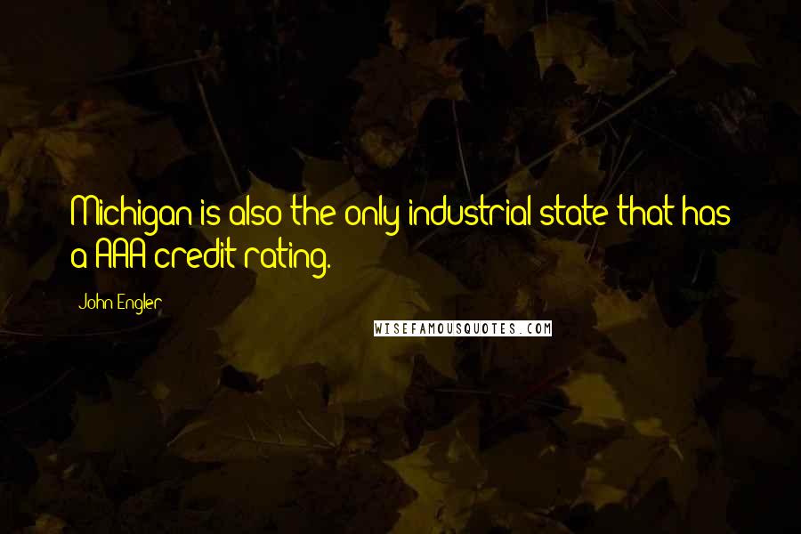 John Engler Quotes: Michigan is also the only industrial state that has a AAA credit rating.