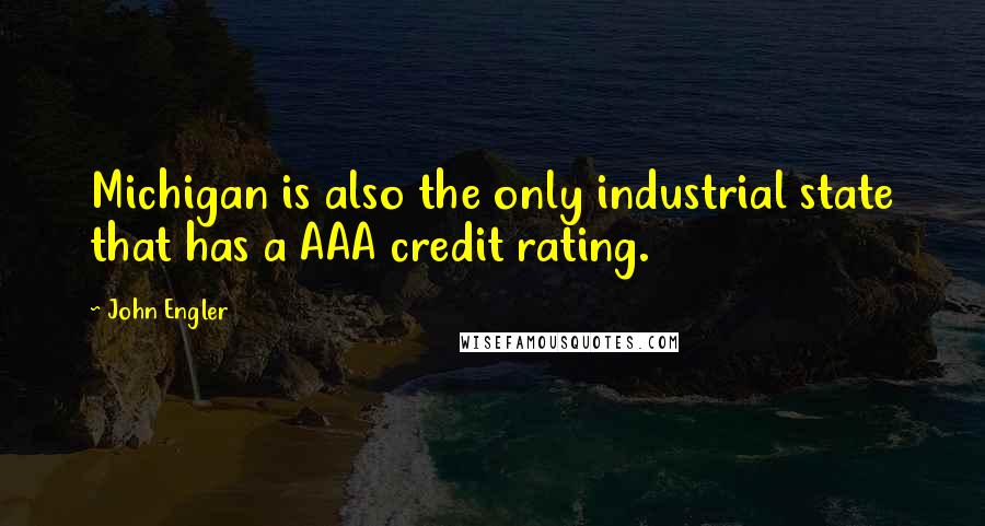 John Engler Quotes: Michigan is also the only industrial state that has a AAA credit rating.
