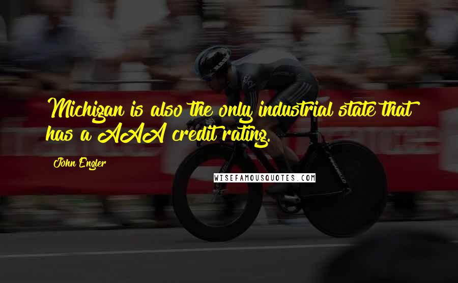 John Engler Quotes: Michigan is also the only industrial state that has a AAA credit rating.