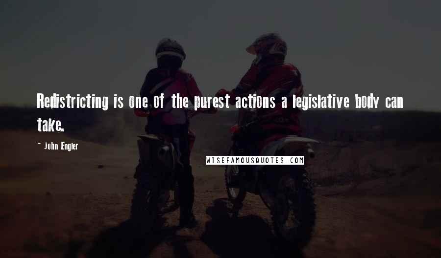 John Engler Quotes: Redistricting is one of the purest actions a legislative body can take.