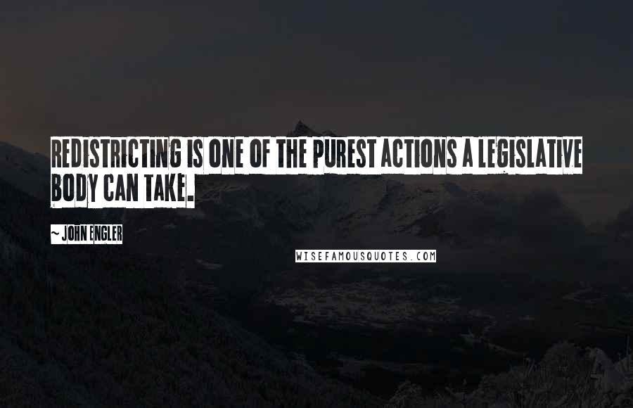 John Engler Quotes: Redistricting is one of the purest actions a legislative body can take.