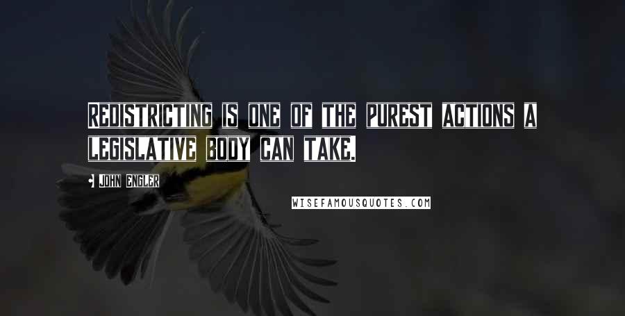 John Engler Quotes: Redistricting is one of the purest actions a legislative body can take.