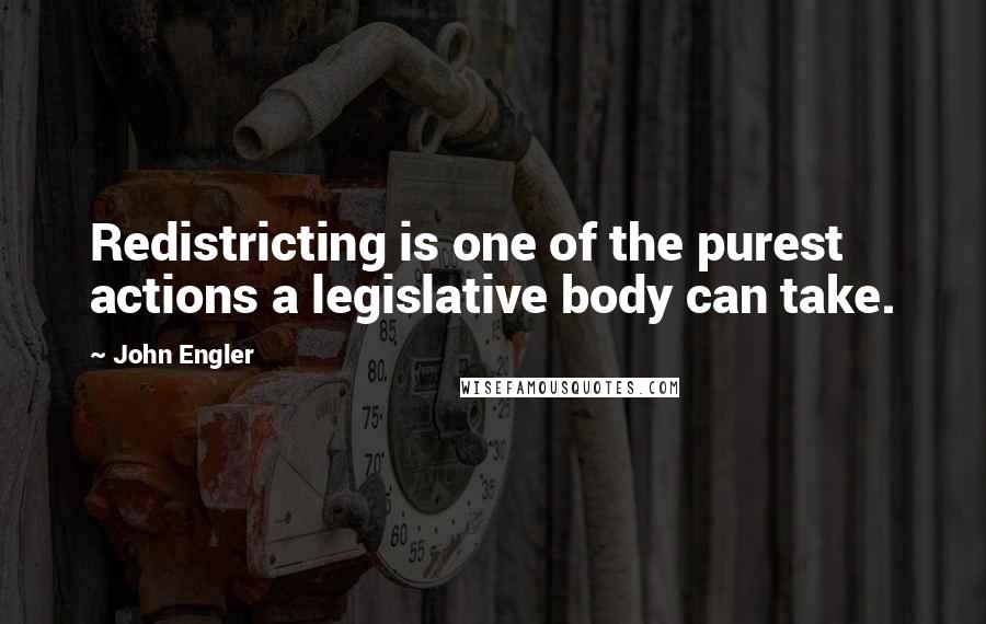 John Engler Quotes: Redistricting is one of the purest actions a legislative body can take.