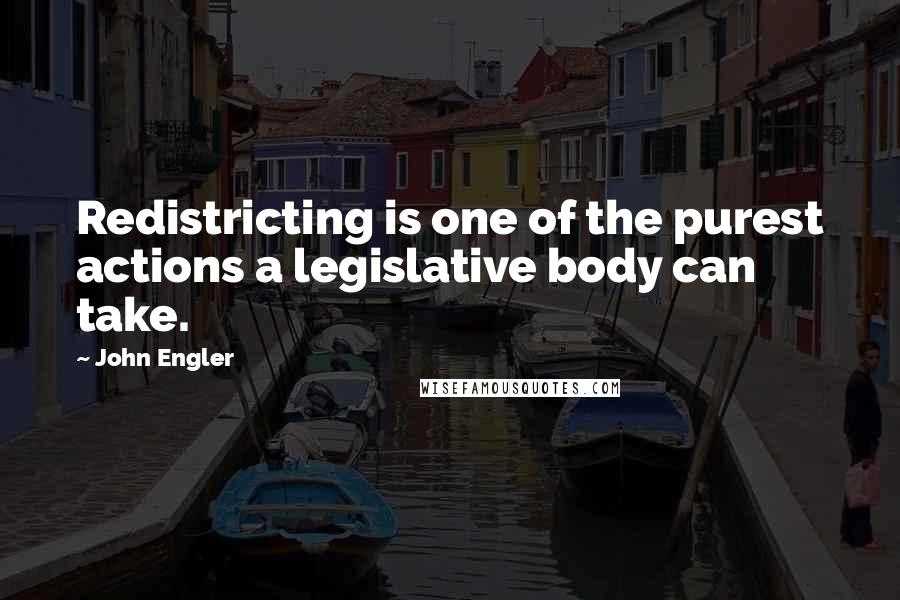 John Engler Quotes: Redistricting is one of the purest actions a legislative body can take.