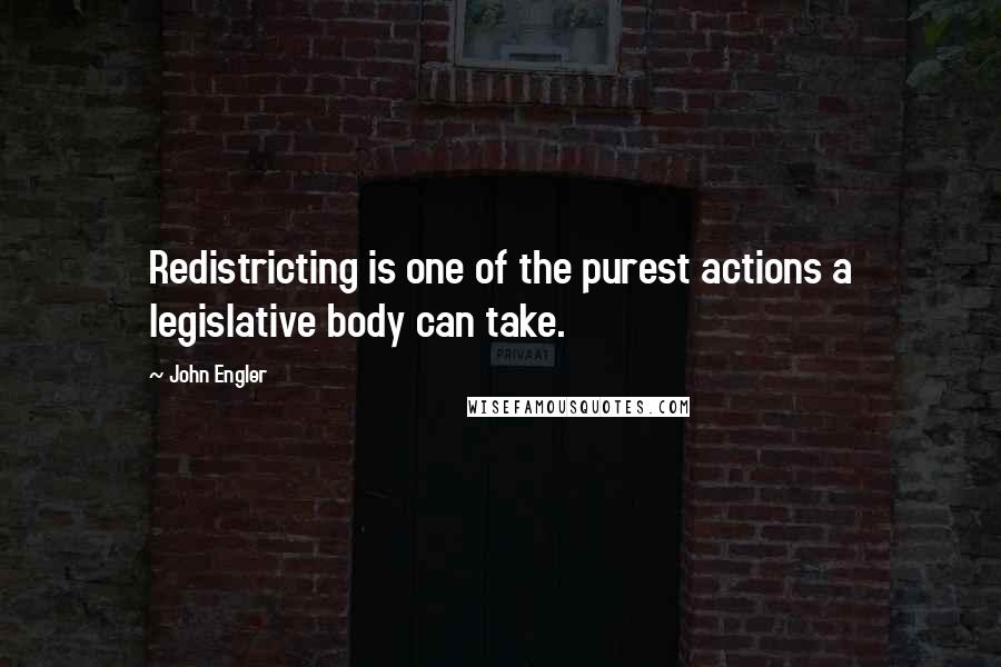 John Engler Quotes: Redistricting is one of the purest actions a legislative body can take.