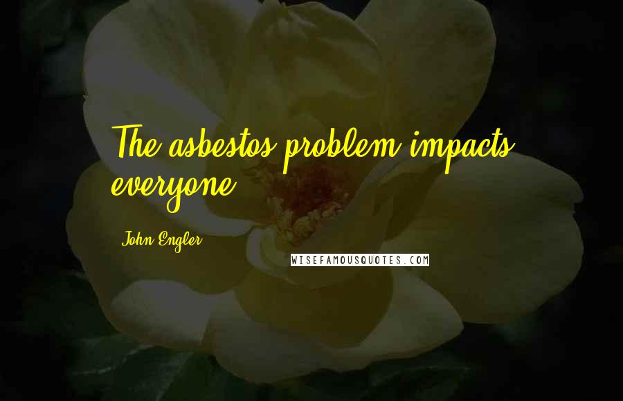 John Engler Quotes: The asbestos problem impacts everyone.