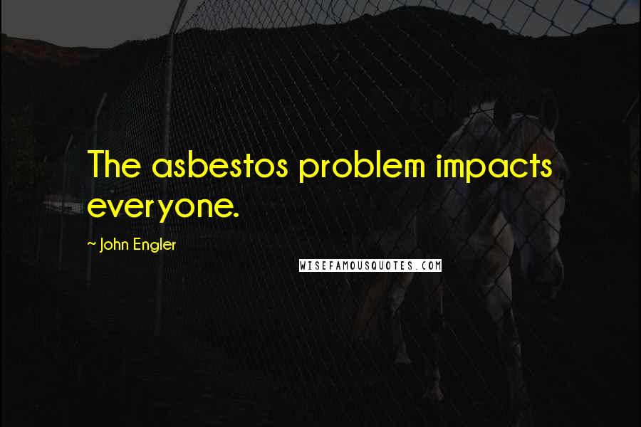 John Engler Quotes: The asbestos problem impacts everyone.