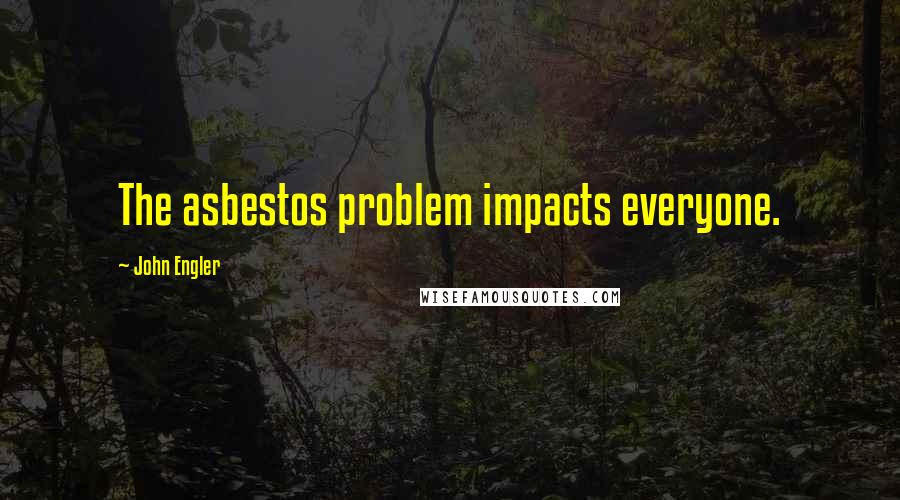 John Engler Quotes: The asbestos problem impacts everyone.