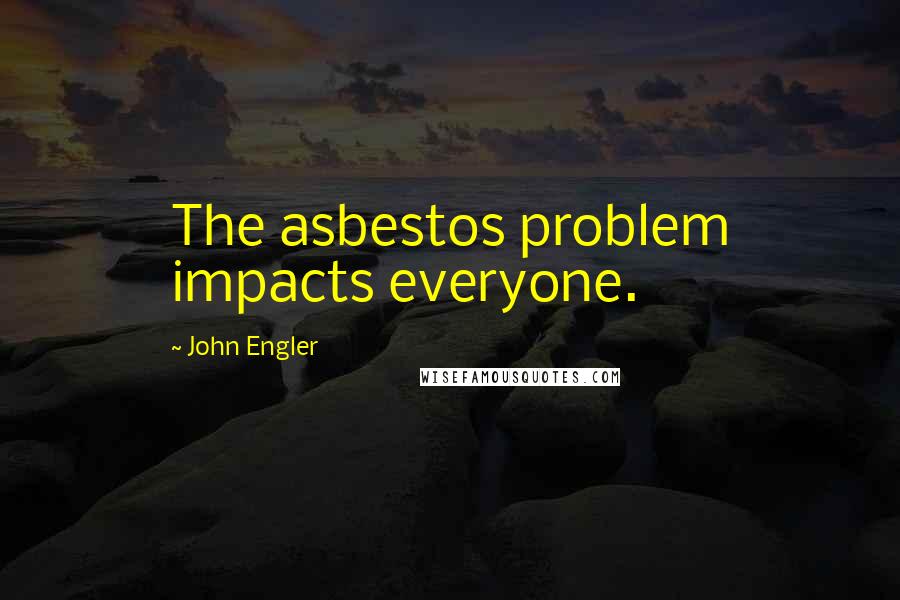 John Engler Quotes: The asbestos problem impacts everyone.