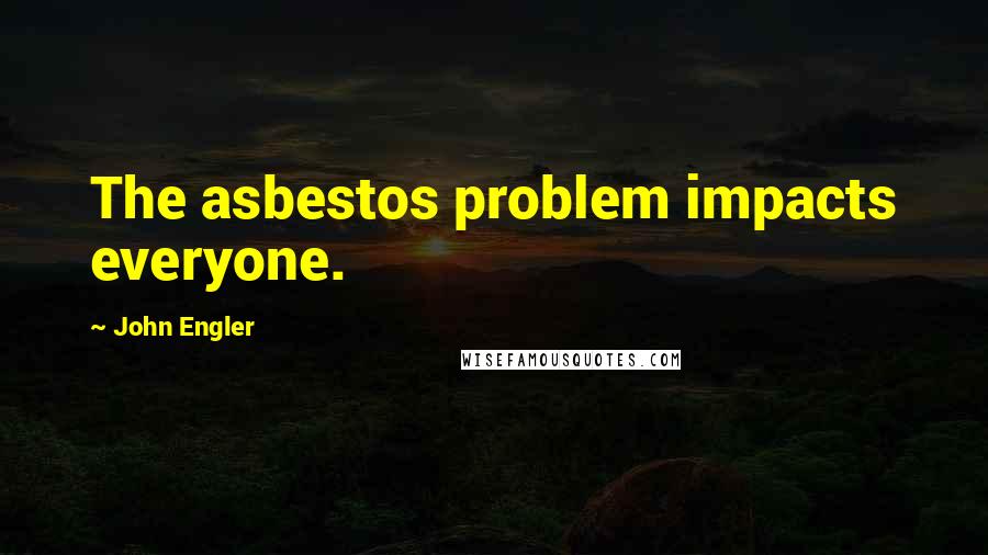 John Engler Quotes: The asbestos problem impacts everyone.