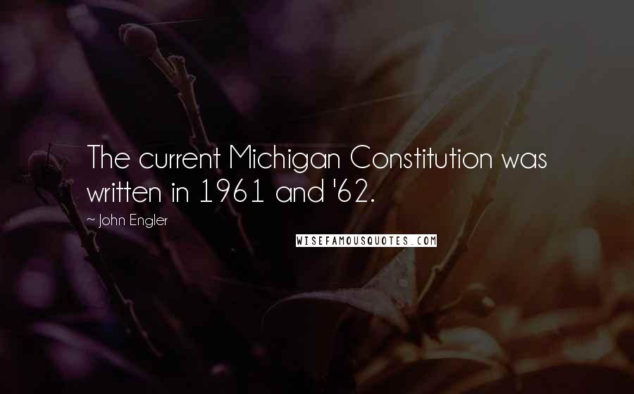 John Engler Quotes: The current Michigan Constitution was written in 1961 and '62.