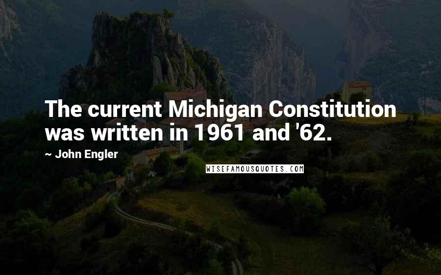 John Engler Quotes: The current Michigan Constitution was written in 1961 and '62.