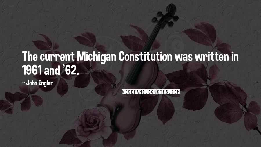 John Engler Quotes: The current Michigan Constitution was written in 1961 and '62.