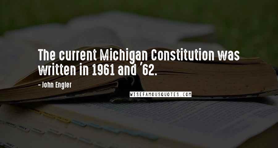 John Engler Quotes: The current Michigan Constitution was written in 1961 and '62.