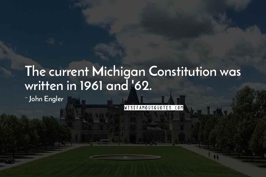 John Engler Quotes: The current Michigan Constitution was written in 1961 and '62.