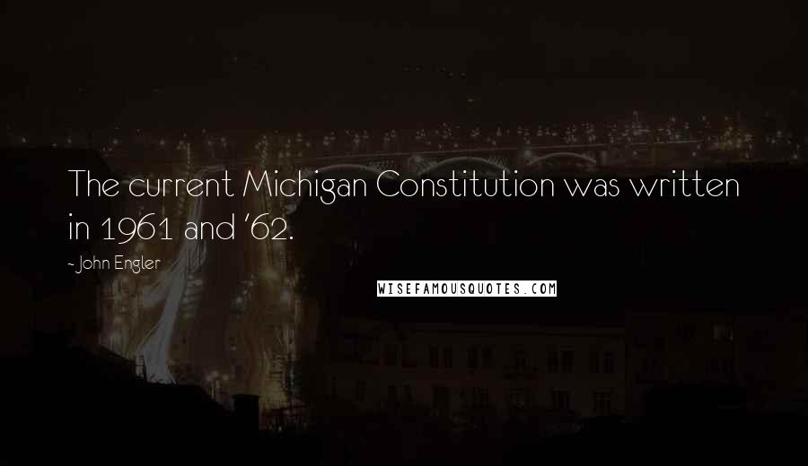 John Engler Quotes: The current Michigan Constitution was written in 1961 and '62.