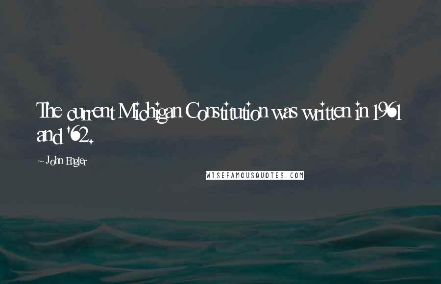 John Engler Quotes: The current Michigan Constitution was written in 1961 and '62.