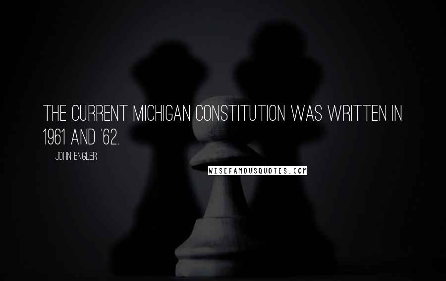 John Engler Quotes: The current Michigan Constitution was written in 1961 and '62.