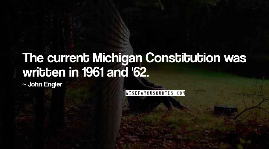 John Engler Quotes: The current Michigan Constitution was written in 1961 and '62.