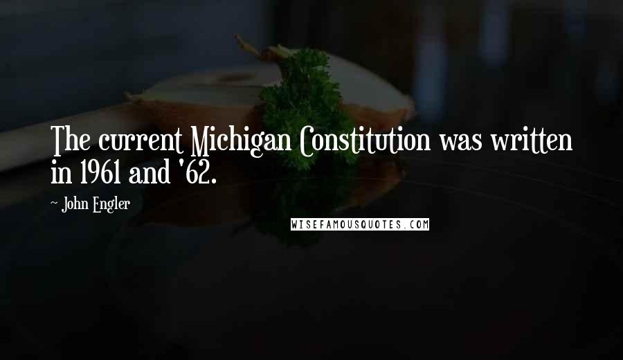 John Engler Quotes: The current Michigan Constitution was written in 1961 and '62.