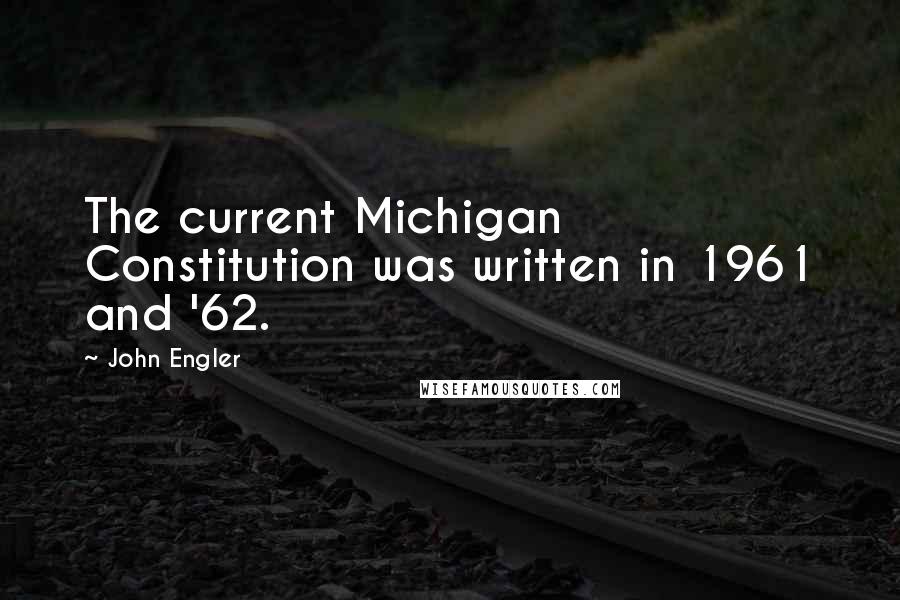 John Engler Quotes: The current Michigan Constitution was written in 1961 and '62.