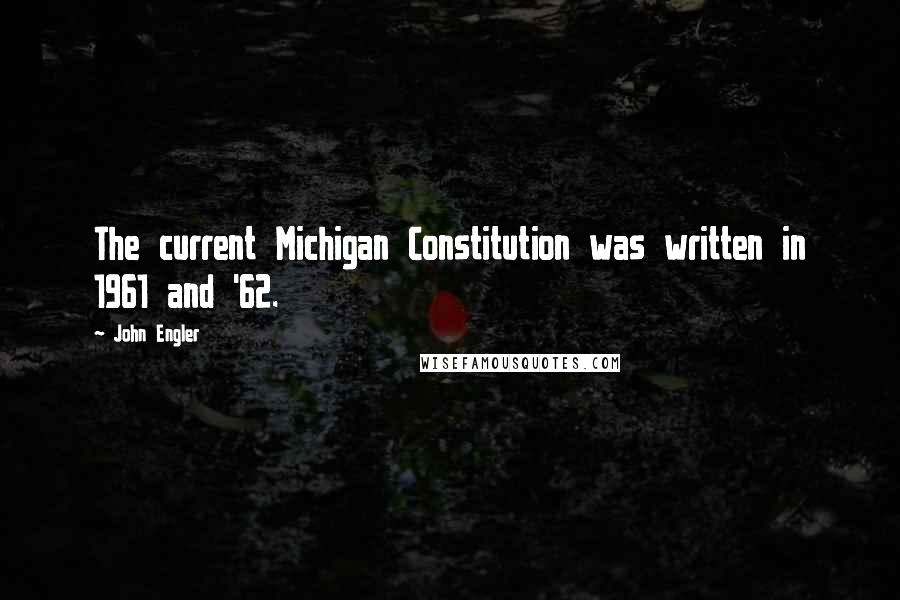 John Engler Quotes: The current Michigan Constitution was written in 1961 and '62.