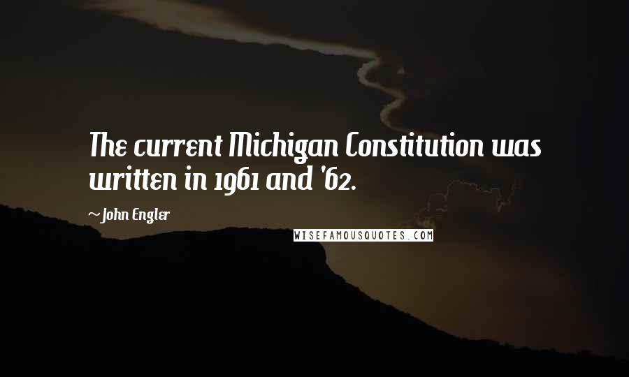 John Engler Quotes: The current Michigan Constitution was written in 1961 and '62.