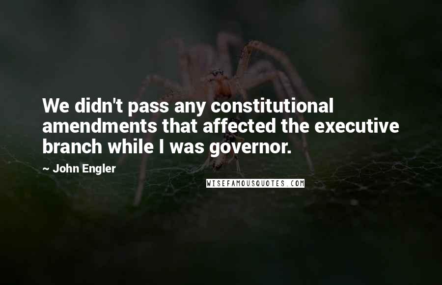 John Engler Quotes: We didn't pass any constitutional amendments that affected the executive branch while I was governor.