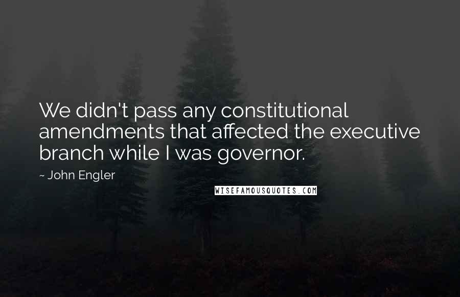 John Engler Quotes: We didn't pass any constitutional amendments that affected the executive branch while I was governor.