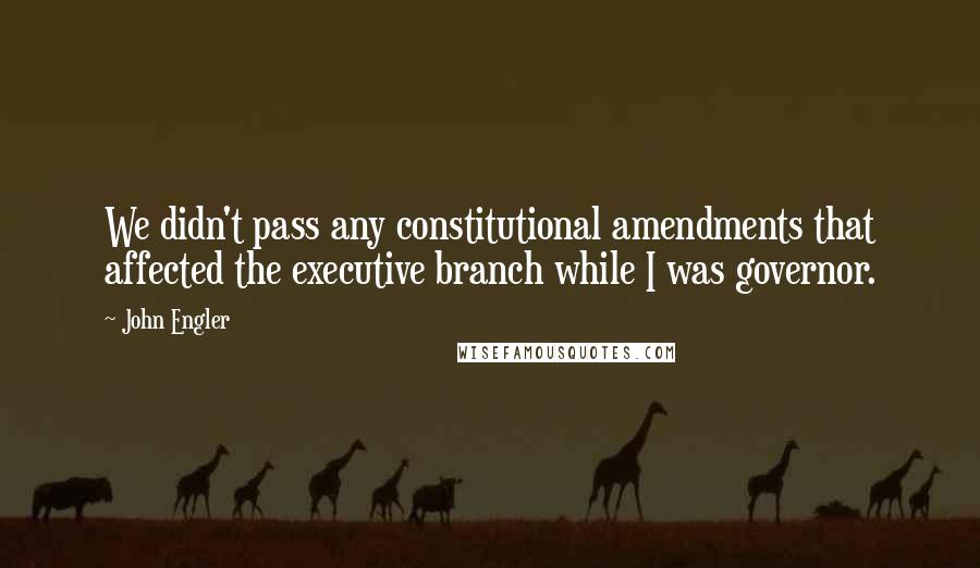 John Engler Quotes: We didn't pass any constitutional amendments that affected the executive branch while I was governor.