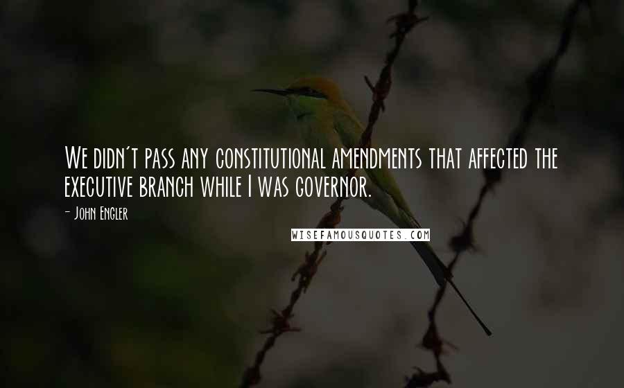 John Engler Quotes: We didn't pass any constitutional amendments that affected the executive branch while I was governor.