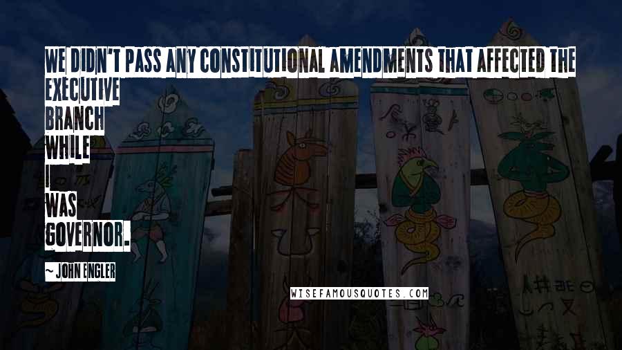 John Engler Quotes: We didn't pass any constitutional amendments that affected the executive branch while I was governor.