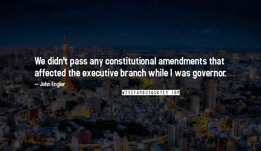 John Engler Quotes: We didn't pass any constitutional amendments that affected the executive branch while I was governor.
