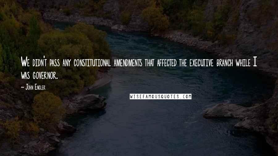 John Engler Quotes: We didn't pass any constitutional amendments that affected the executive branch while I was governor.